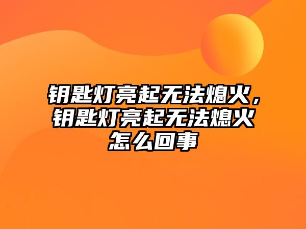 鑰匙燈亮起無法熄火，鑰匙燈亮起無法熄火怎么回事