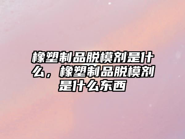 橡塑制品脫模劑是什么，橡塑制品脫模劑是什么東西