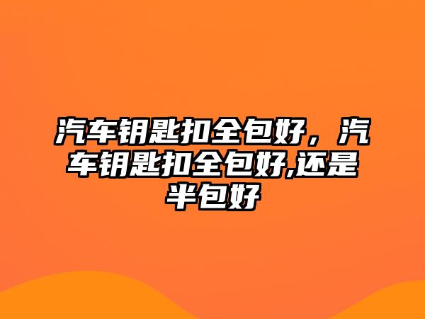 汽車鑰匙扣全包好，汽車鑰匙扣全包好,還是半包好