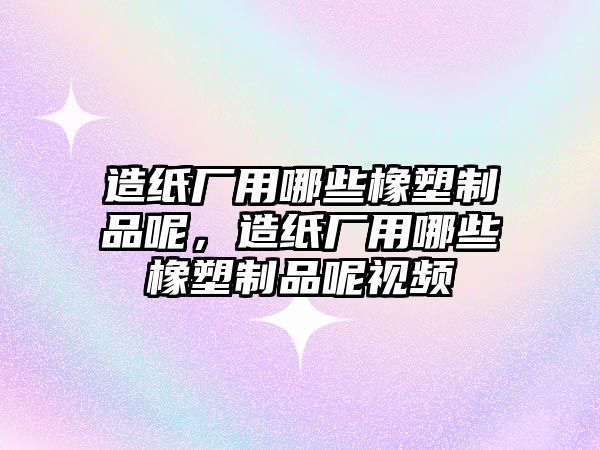 造紙廠用哪些橡塑制品呢，造紙廠用哪些橡塑制品呢視頻