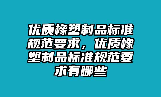 優(yōu)質(zhì)橡塑制品標(biāo)準(zhǔn)規(guī)范要求，優(yōu)質(zhì)橡塑制品標(biāo)準(zhǔn)規(guī)范要求有哪些